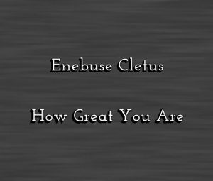 Download Gospel Music Mp3:- Enebuse Cletus - How Great You Are [+Lyrics]